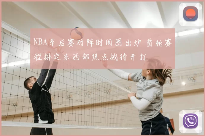NBA季后赛对阵时间图出炉 首轮赛程排定东西部焦点战待开打