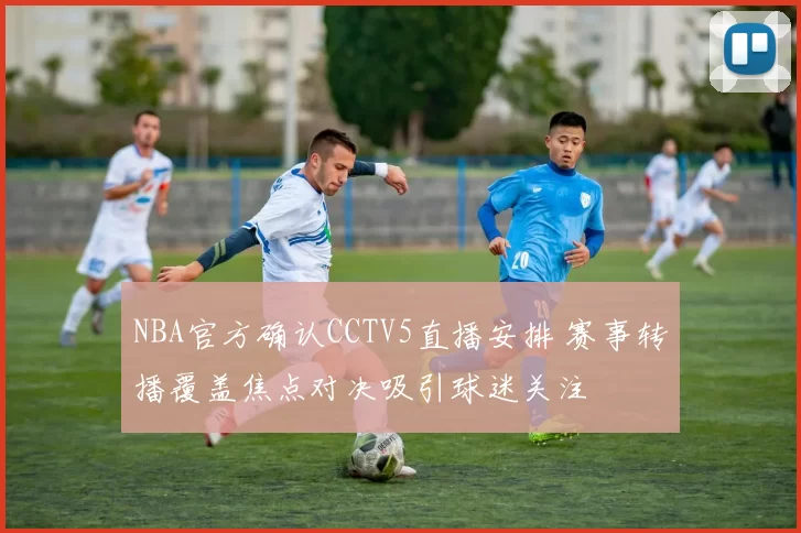 NBA官方确认CCTV5直播安排 赛事转播覆盖焦点对决吸引球迷关注