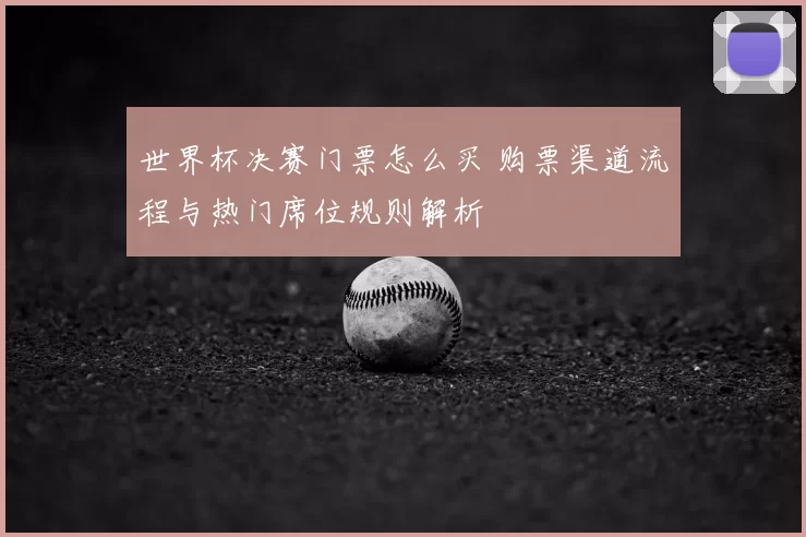 世界杯决赛门票怎么买 购票渠道流程与热门席位规则解析
