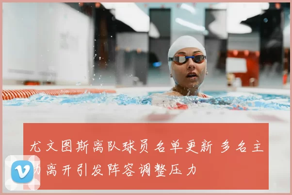 尤文图斯离队球员名单更新 多名主力离开引发阵容调整压力