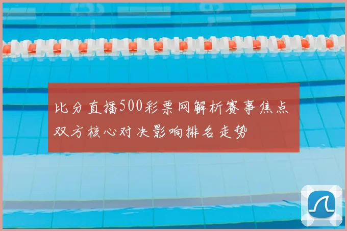 比分直播500彩票网解析赛事焦点 双方核心对决影响排名走势