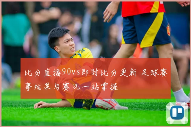 比分直播90vs即时比分更新 足球赛事结果与赛况一站掌握