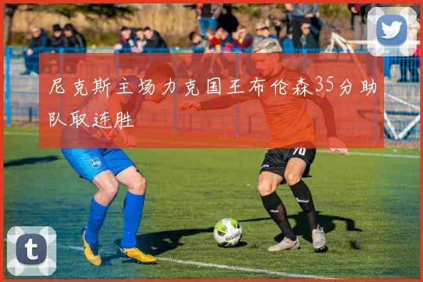 尼克斯主场力克国王布伦森35分助队取连胜