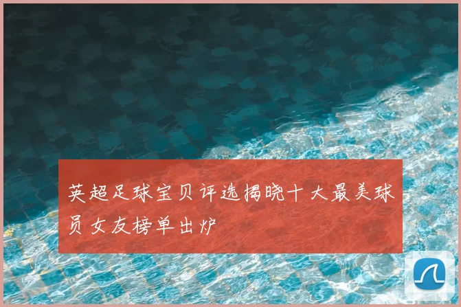英超足球宝贝评选揭晓十大最美球员女友榜单出炉