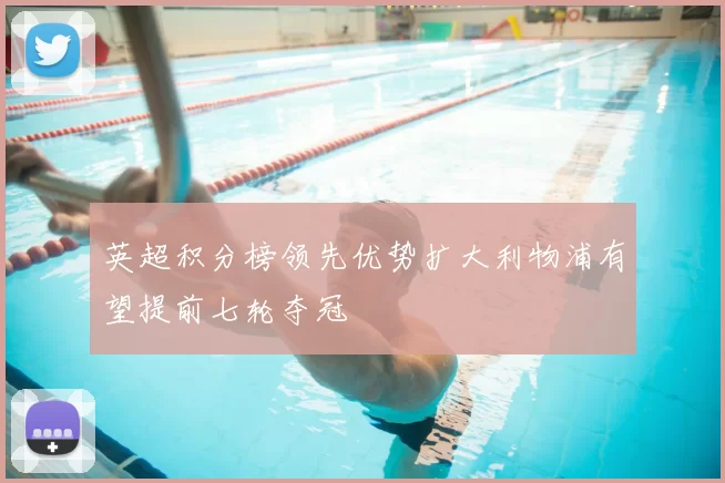 英超积分榜领先优势扩大利物浦有望提前七轮夺冠