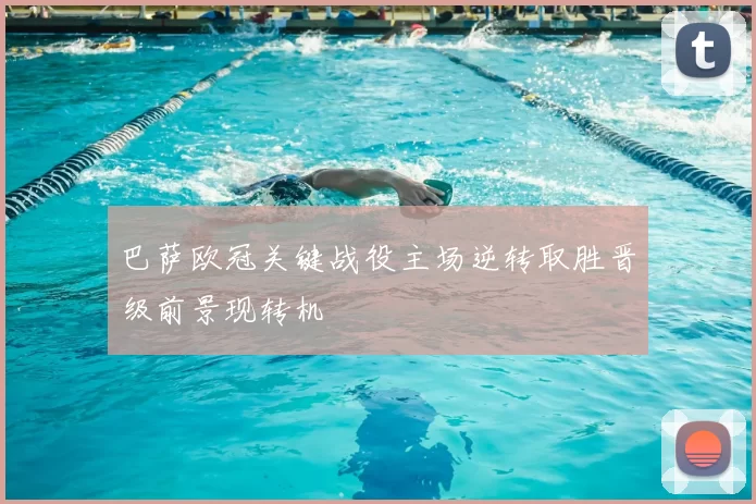 巴萨欧冠关键战役主场逆转取胜晋级前景现转机
