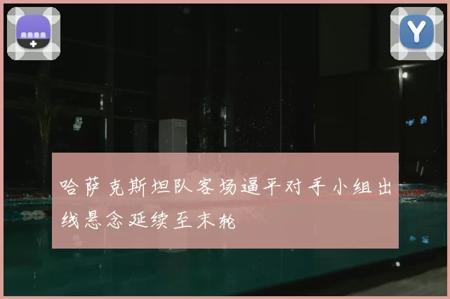 哈萨克斯坦队客场逼平对手小组出线悬念延续至末轮