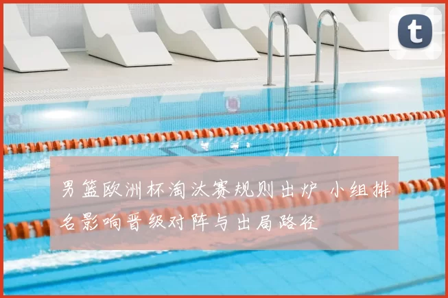 男篮欧洲杯淘汰赛规则出炉 小组排名影响晋级对阵与出局路径