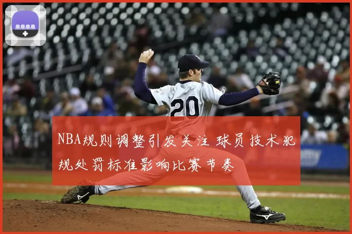 NBA规则调整引发关注 球员技术犯规处罚标准影响比赛节奏