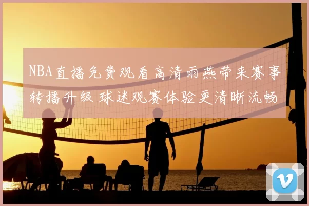 NBA直播免费观看高清雨燕带来赛事转播升级 球迷观赛体验更清晰流畅