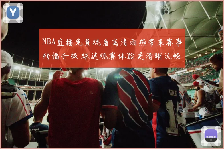 NBA直播免费观看高清雨燕带来赛事转播升级 球迷观赛体验更清晰流畅