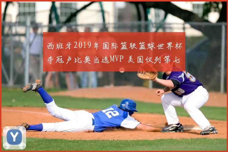 西班牙2019年国际篮联篮球世界杯夺冠卢比奥当选MVP 美国仅列第七
