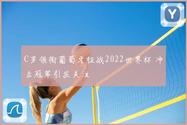C罗领衔葡萄牙征战2022世界杯 冲击冠军引发关注