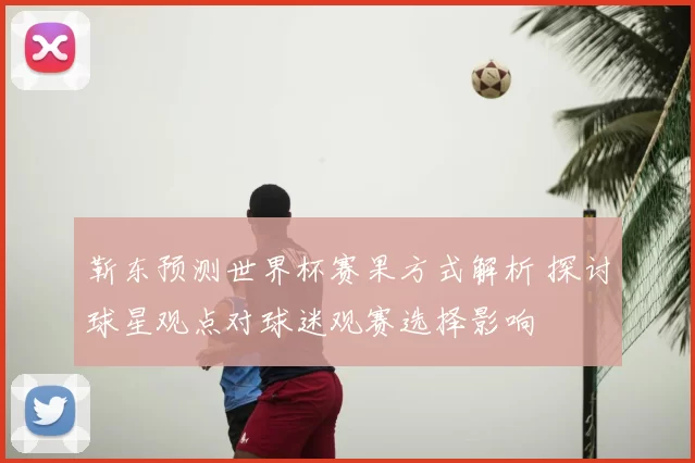 靳东预测世界杯赛果方式解析 探讨球星观点对球迷观赛选择影响