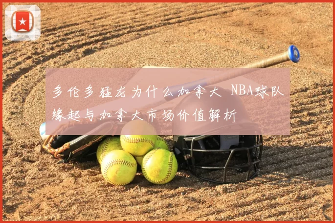 多伦多猛龙为什么加拿大 NBA球队缘起与加拿大市场价值解析