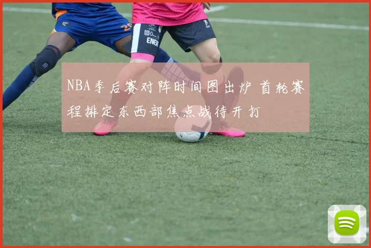 NBA季后赛对阵时间图出炉 首轮赛程排定东西部焦点战待开打