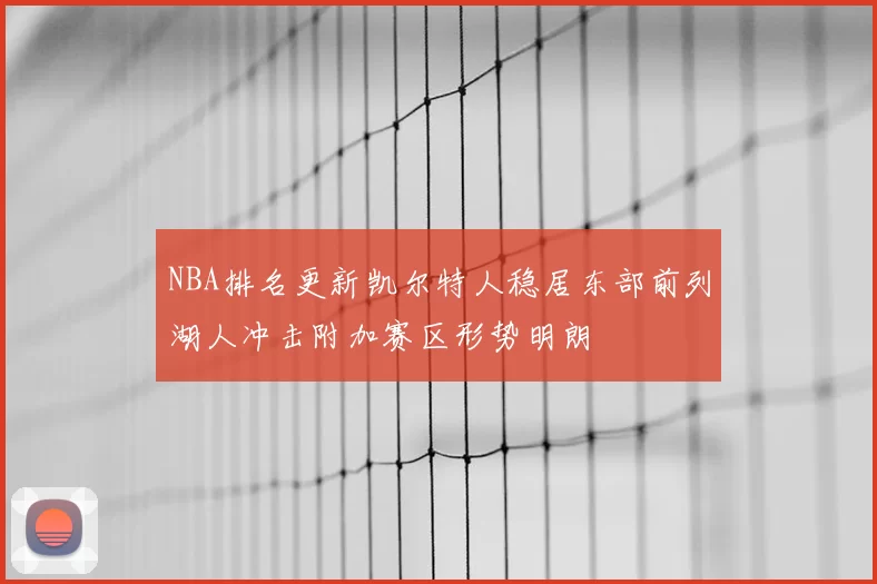NBA排名更新凯尔特人稳居东部前列湖人冲击附加赛区形势明朗