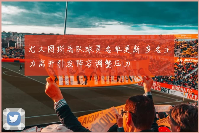 尤文图斯离队球员名单更新 多名主力离开引发阵容调整压力