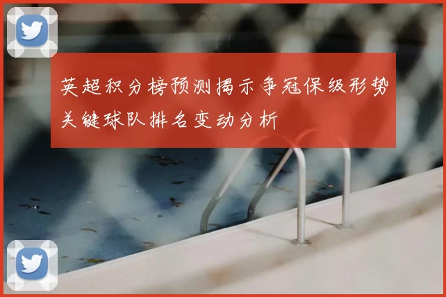 英超积分榜预测揭示争冠保级形势关键球队排名变动分析