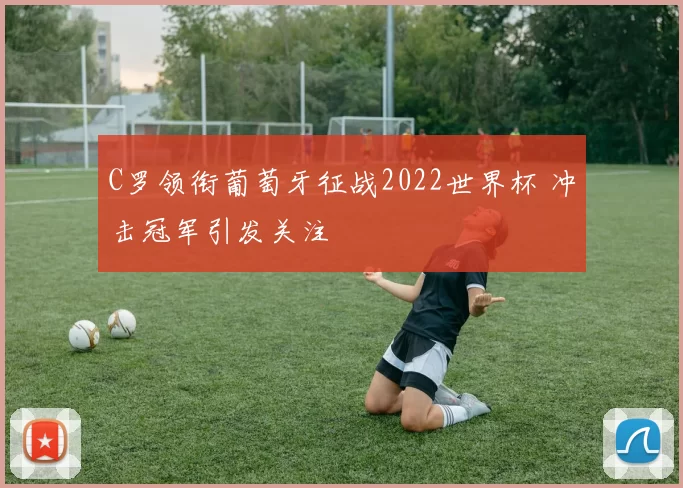 C罗领衔葡萄牙征战2022世界杯 冲击冠军引发关注