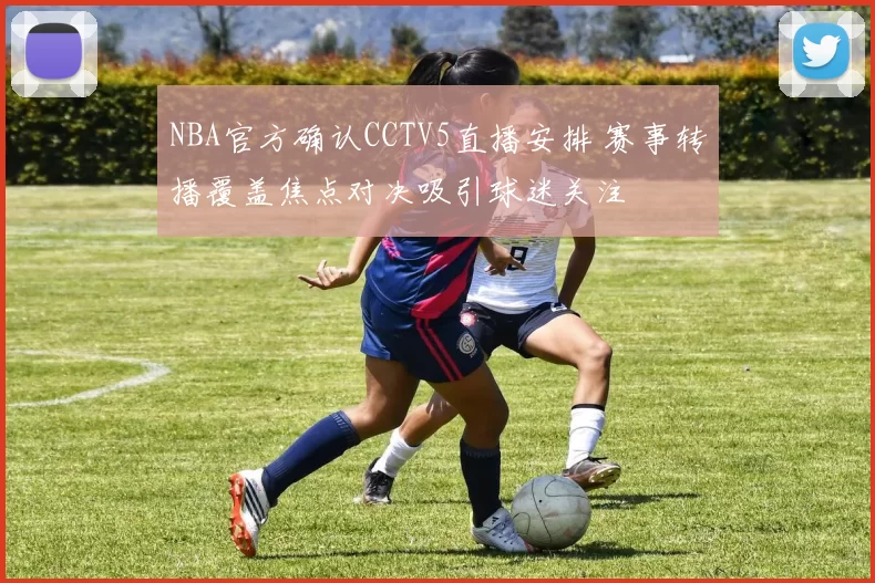 NBA官方确认CCTV5直播安排 赛事转播覆盖焦点对决吸引球迷关注