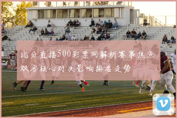 比分直播500彩票网解析赛事焦点 双方核心对决影响排名走势