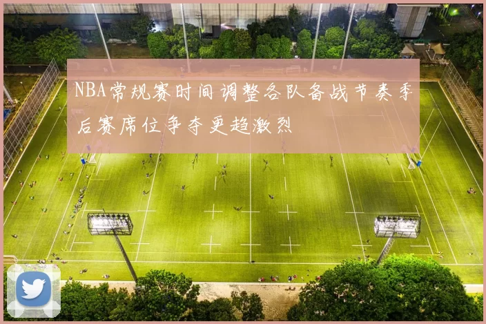 NBA常规赛时间调整各队备战节奏季后赛席位争夺更趋激烈