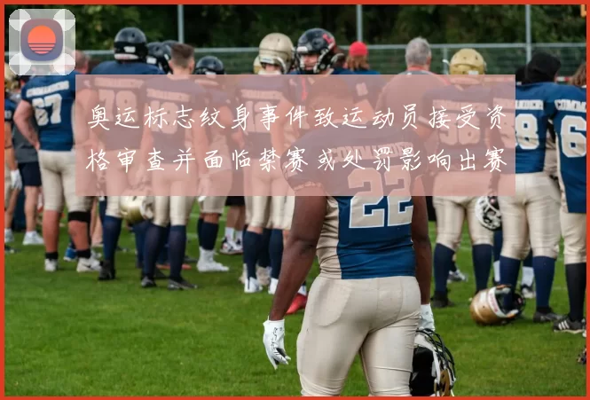 奥运标志纹身事件致运动员接受资格审查并面临禁赛或处罚影响出赛