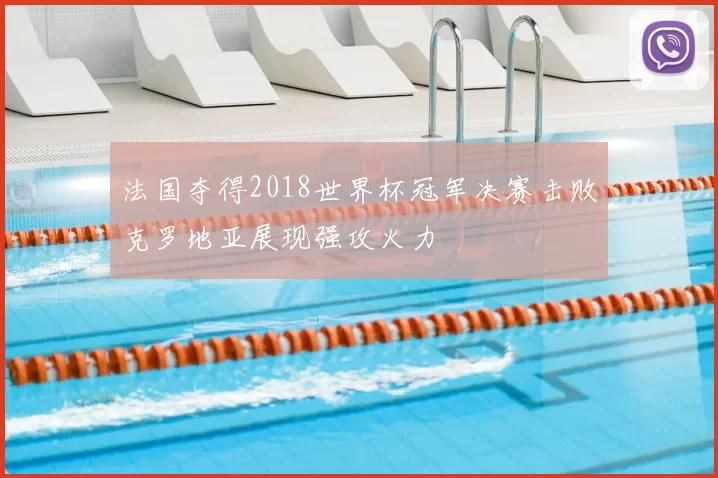 法国夺得2018世界杯冠军决赛击败克罗地亚展现强攻火力