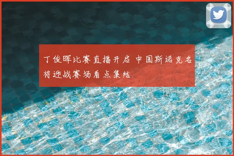 丁俊晖比赛直播开启 中国斯诺克名将迎战赛场看点集结