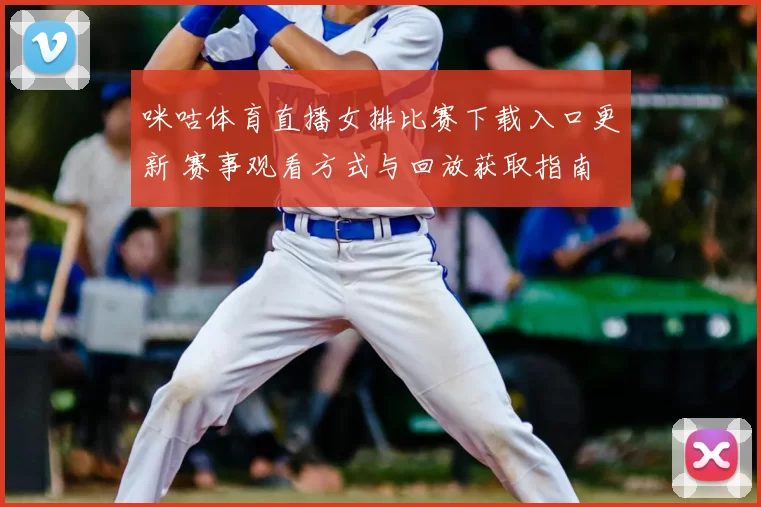 咪咕体育直播女排比赛下载入口更新 赛事观看方式与回放获取指南