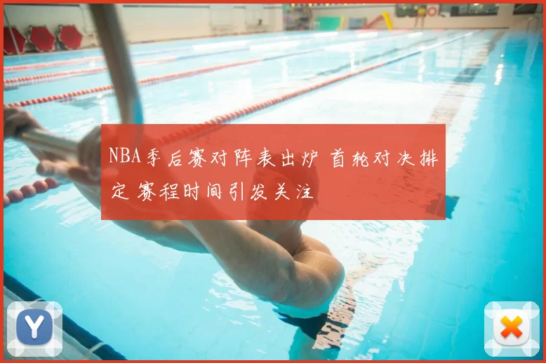 NBA季后赛对阵表出炉 首轮对决排定 赛程时间引发关注