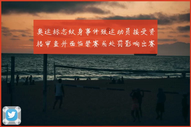 奥运标志纹身事件致运动员接受资格审查并面临禁赛或处罚影响出赛
