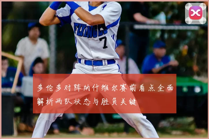 多伦多对阵纳什维尔赛前看点全面解析两队状态与胜负关键