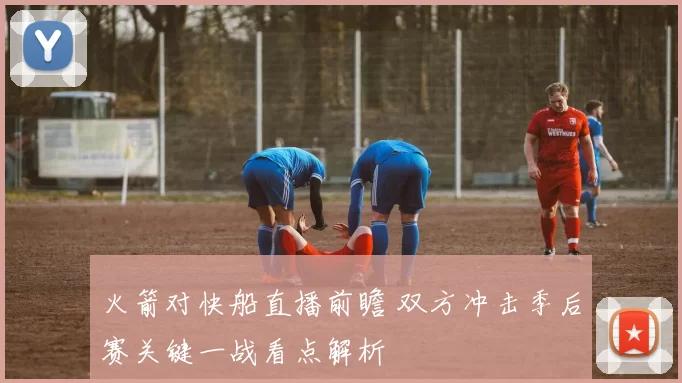 火箭对快船直播前瞻 双方冲击季后赛关键一战看点解析