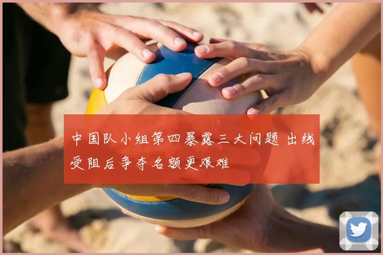 中国队小组第四暴露三大问题 出线受阻后争夺名额更艰难