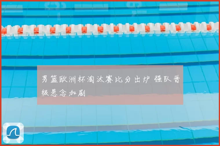男篮欧洲杯淘汰赛比分出炉 强队晋级悬念加剧