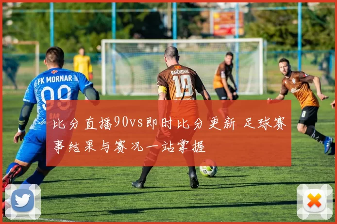 比分直播90vs即时比分更新 足球赛事结果与赛况一站掌握