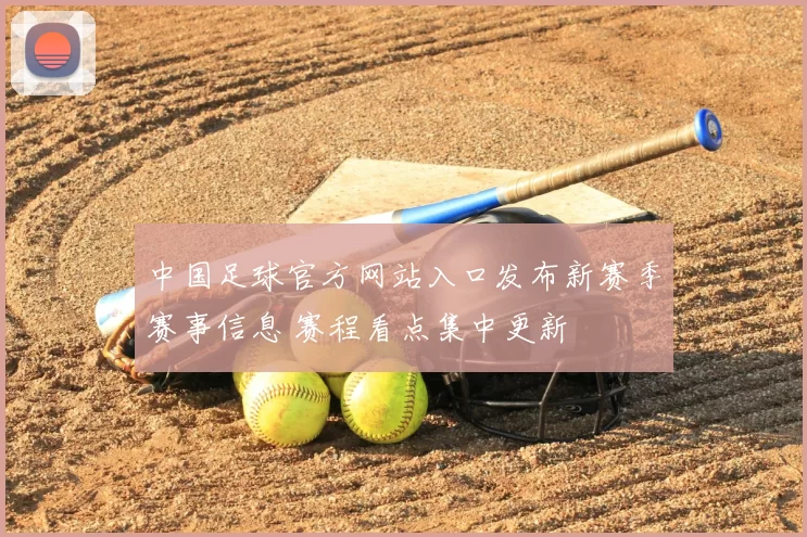 中国足球官方网站入口发布新赛季赛事信息 赛程看点集中更新