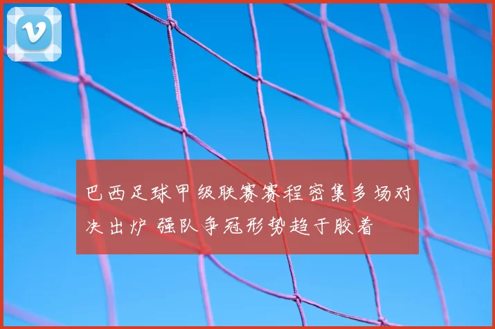巴西足球甲级联赛赛程密集多场对决出炉 强队争冠形势趋于胶着
