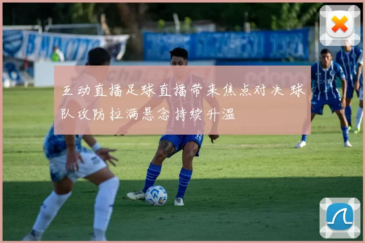 互动直播足球直播带来焦点对决 球队攻防拉满悬念持续升温