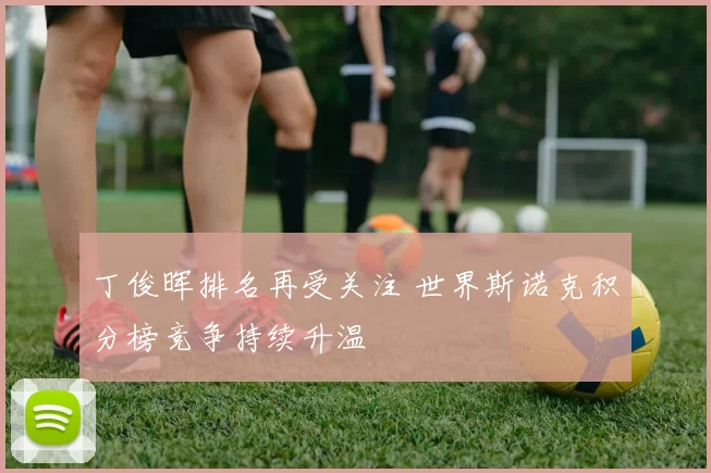 丁俊晖排名再受关注 世界斯诺克积分榜竞争持续升温