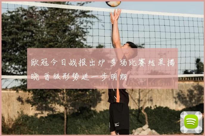 欧冠今日战报出炉 多场比赛结果揭晓 晋级形势进一步明朗