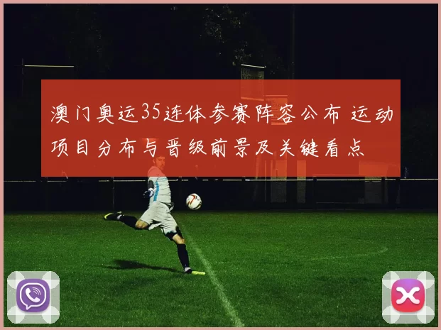 澳门奥运35连体参赛阵容公布 运动项目分布与晋级前景及关键看点