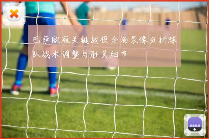 巴萨欧冠关键战役全场录像分析球队战术调整与胜负细节