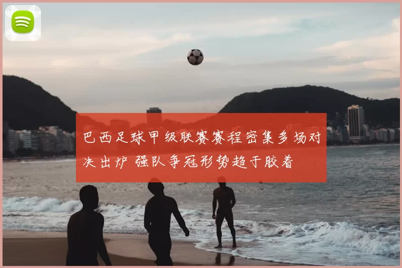 巴西足球甲级联赛赛程密集多场对决出炉 强队争冠形势趋于胶着