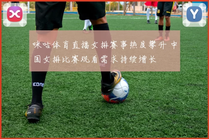 咪咕体育直播女排赛事热度攀升 中国女排比赛观看需求持续增长