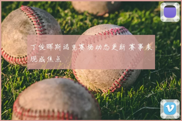 丁俊晖斯诺克赛场动态更新 赛事表现成焦点