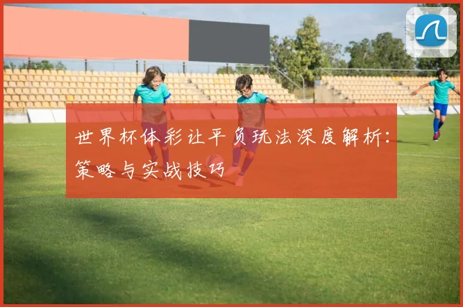 世界杯体彩让平负玩法深度解析：策略与实战技巧