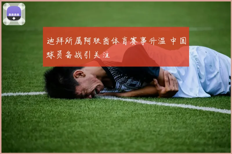迪拜所属阿联酋体育赛事升温 中国球员备战引关注